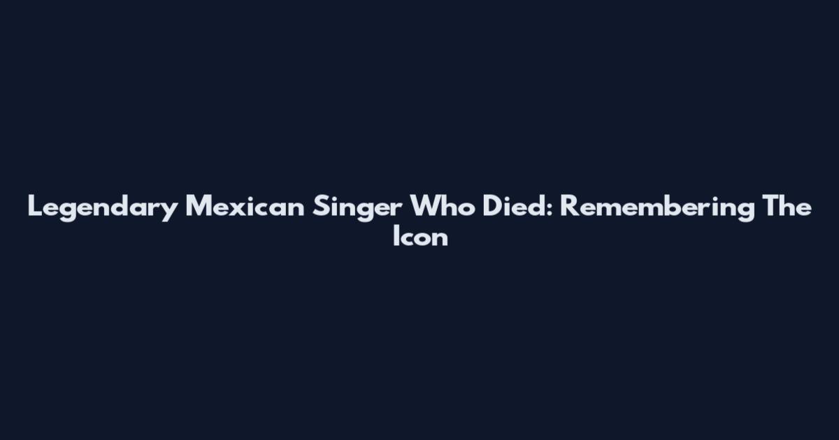 Legendary Mexican Singer Who Died: Remembering The Icon