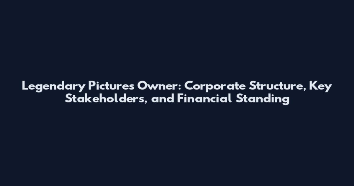 Legendary Pictures Owner: Corporate Structure, Key Stakeholders, and Financial Standing