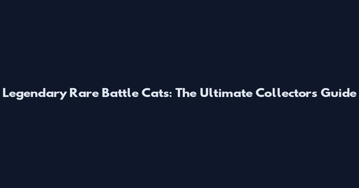 Legendary Rare Battle Cats: The Ultimate Collector's Guide
