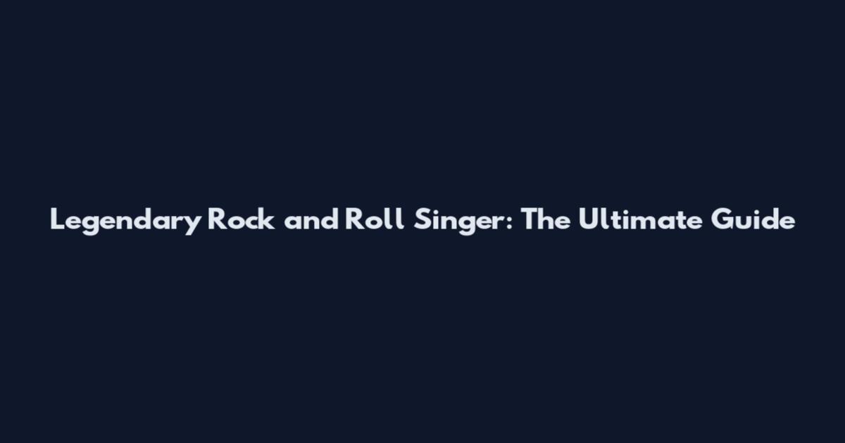 Legendary Rock and Roll Singer: The Ultimate Guide