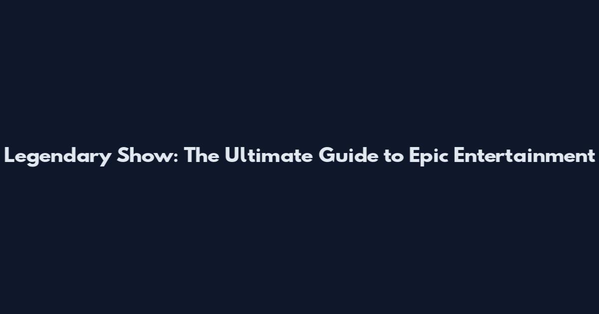 Legendary Show: The Ultimate Guide to Epic Entertainment