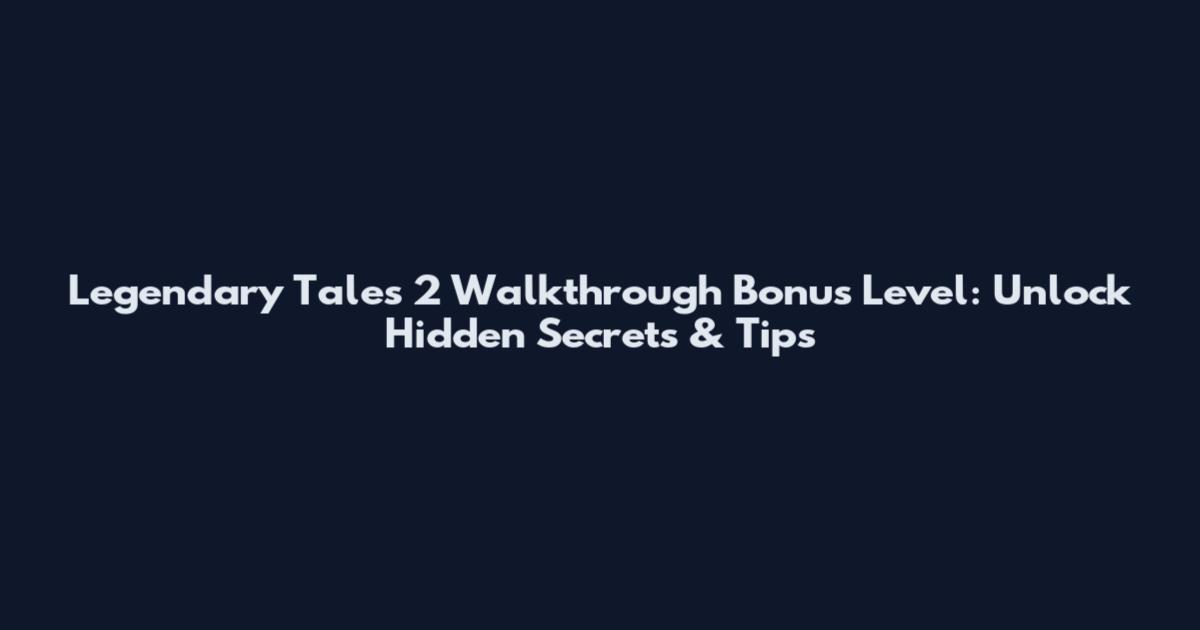 Legendary Tales 2 Walkthrough Bonus Level: Unlock Hidden Secrets & Tips