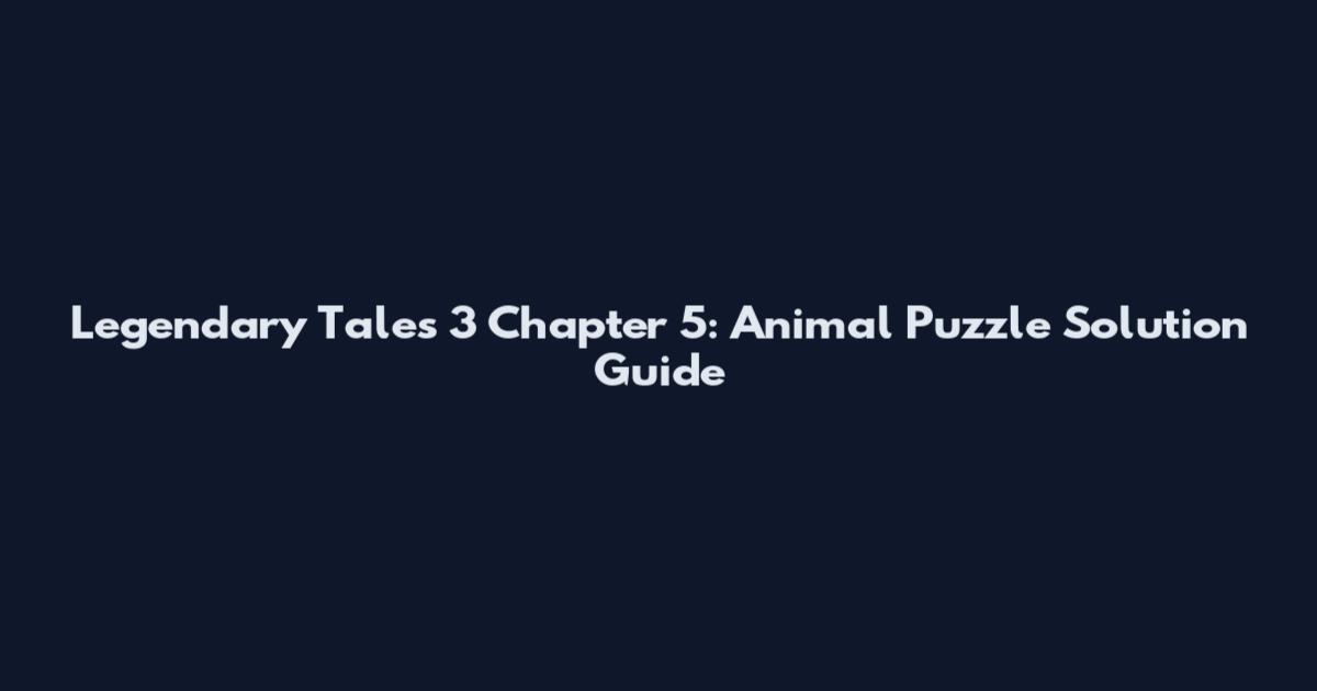 Legendary Tales 3 Chapter 5: Animal Puzzle Solution Guide