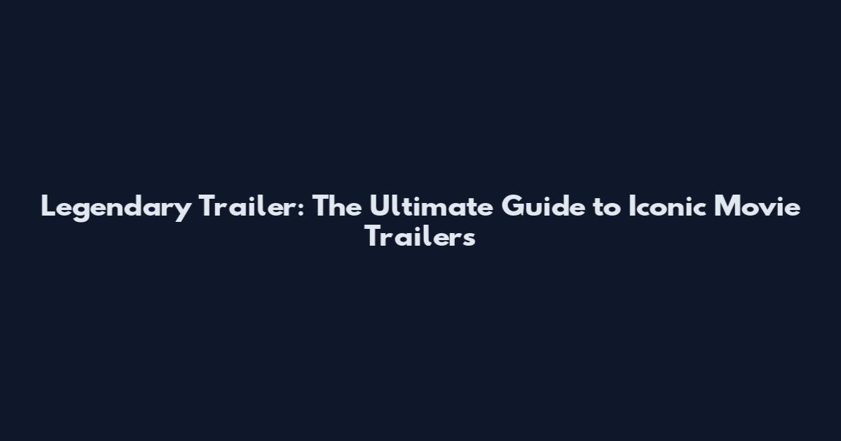 Legendary Trailer: The Ultimate Guide to Iconic Movie Trailers