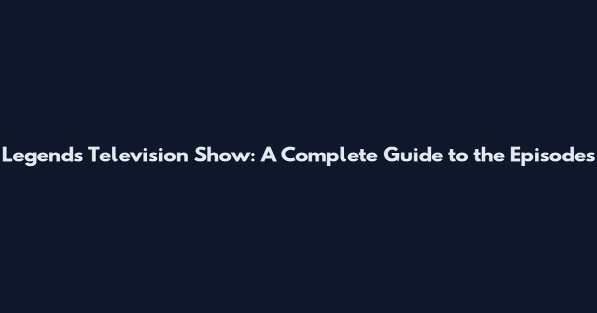 Legends Television Show: A Complete Guide to the Episodes