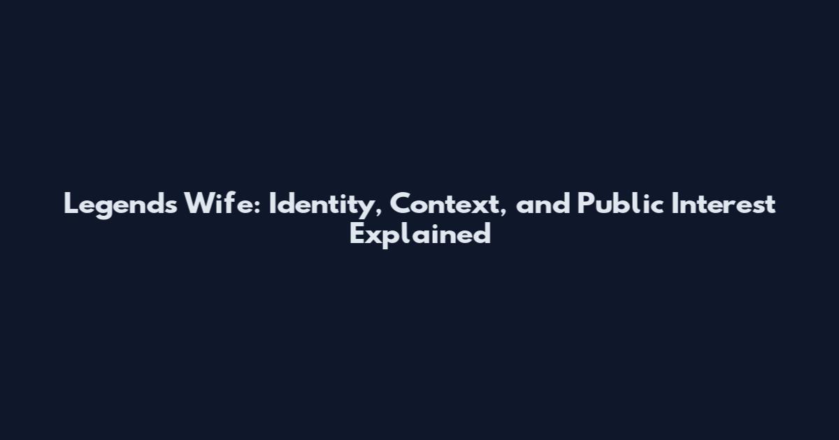 Legends Wife: Identity, Context, and Public Interest Explained