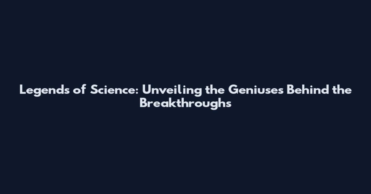 Legends of Science: Unveiling the Geniuses Behind the Breakthroughs
