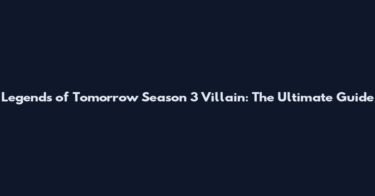 Legends of Tomorrow Season 3 Villain: The Ultimate Guide