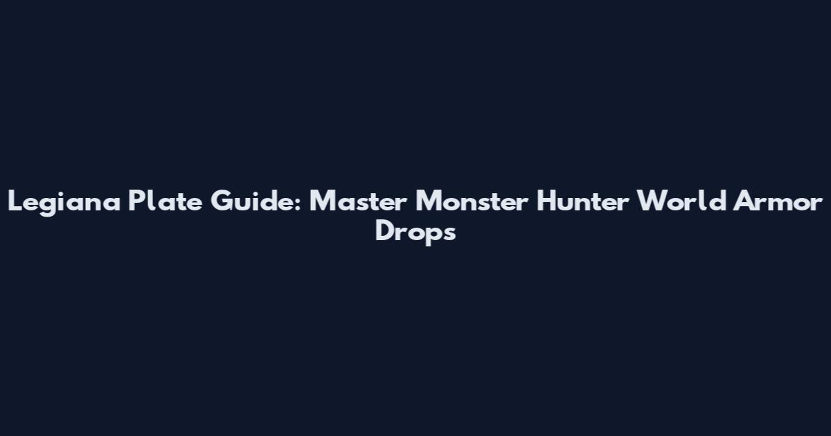 Legiana Plate Guide: Master Monster Hunter World Armor Drops