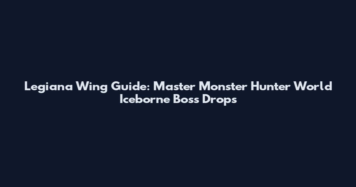 Legiana Wing Guide: Master Monster Hunter World Iceborne Boss Drops