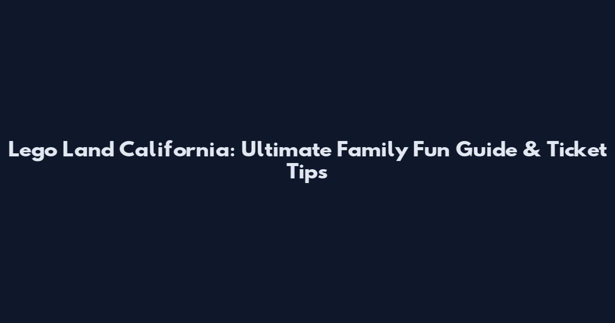 Lego Land California: Ultimate Family Fun Guide & Ticket Tips