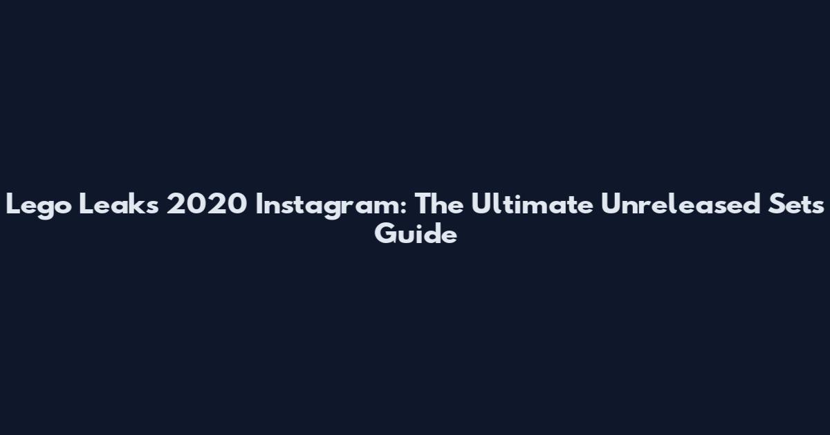 Lego Leaks 2020 Instagram: The Ultimate Unreleased Sets Guide
