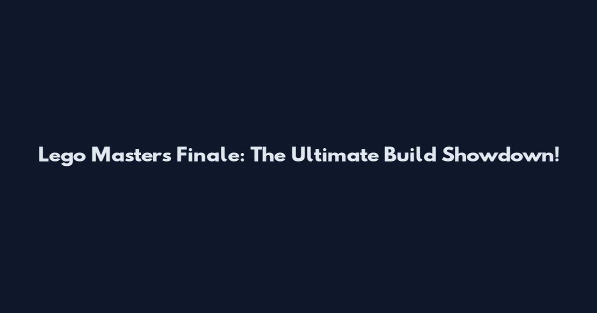 Lego Masters Finale: The Ultimate Build Showdown!
