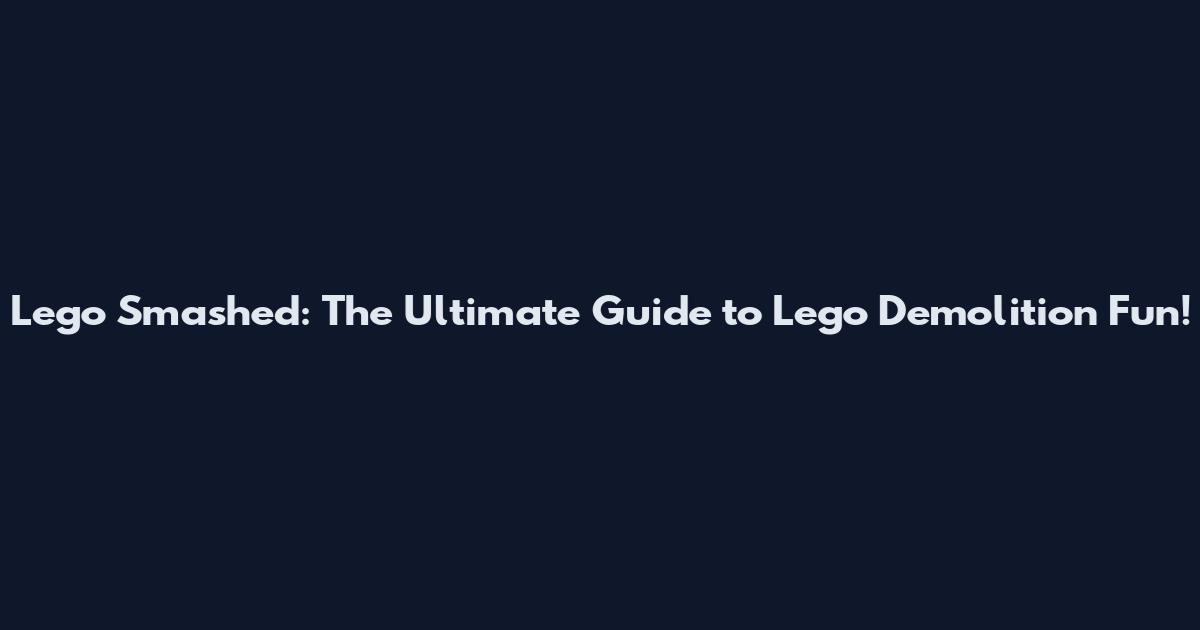 Lego Smashed: The Ultimate Guide to Lego Demolition Fun!