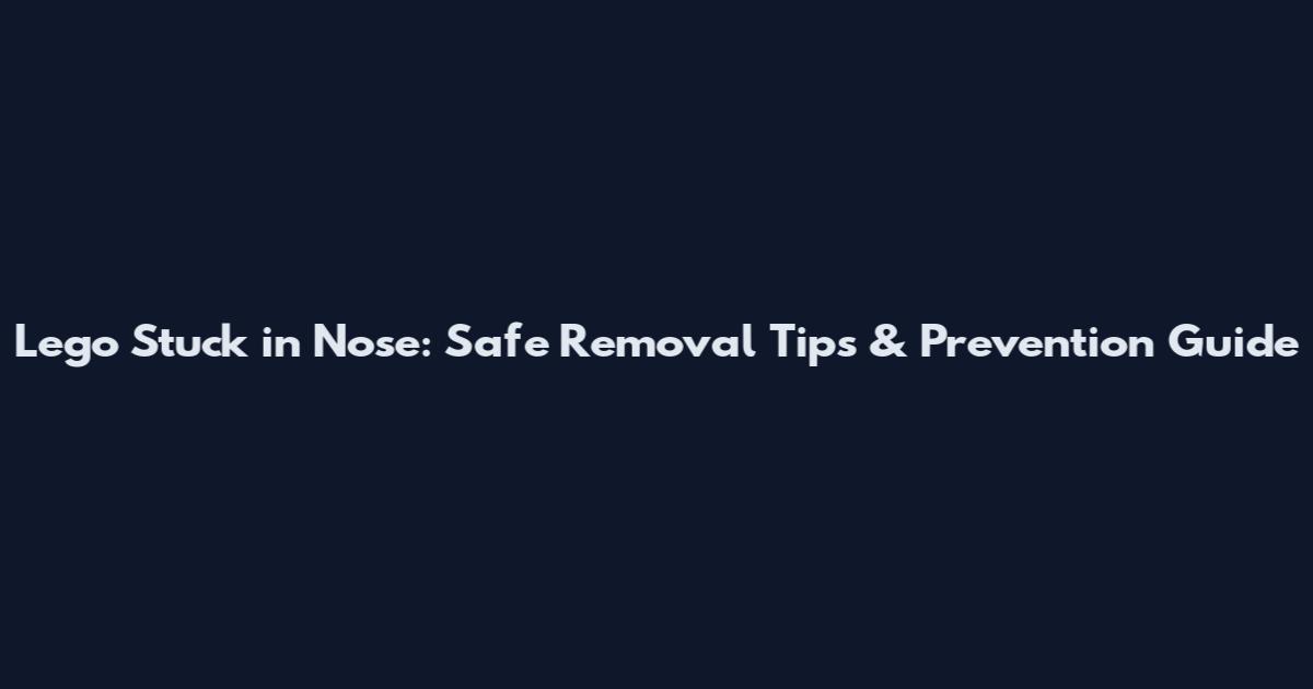 Lego Stuck in Nose: Safe Removal Tips & Prevention Guide