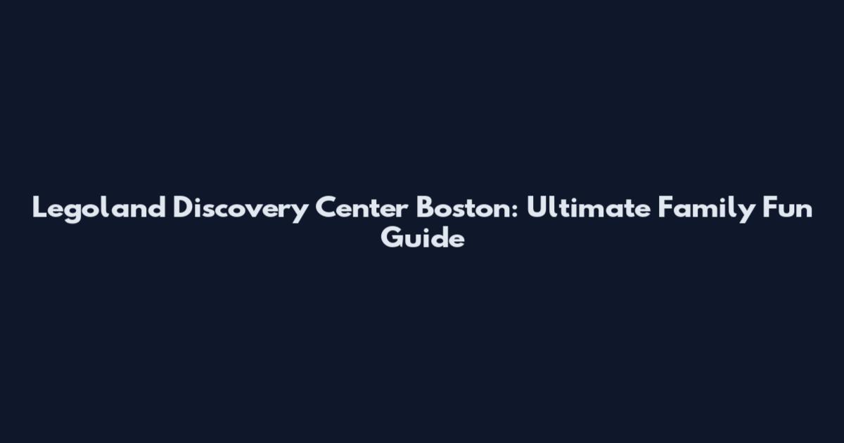 Legoland Discovery Center Boston: Ultimate Family Fun Guide