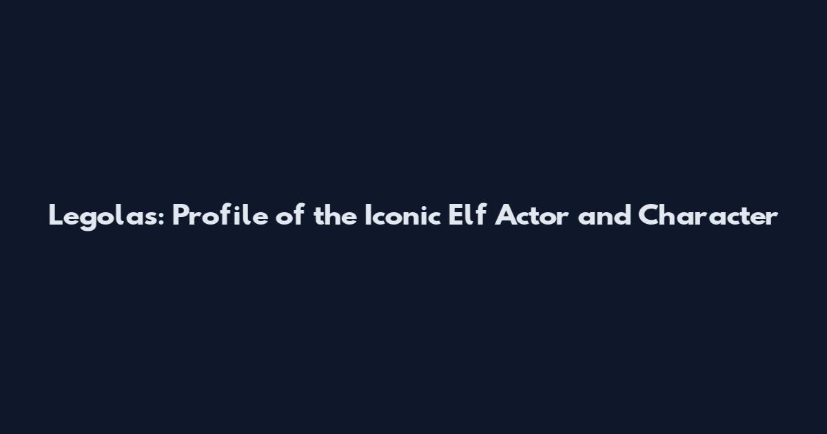 Legolas: Profile of the Iconic Elf Actor and Character