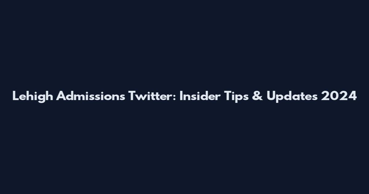 Lehigh Admissions Twitter: Insider Tips & Updates 2024