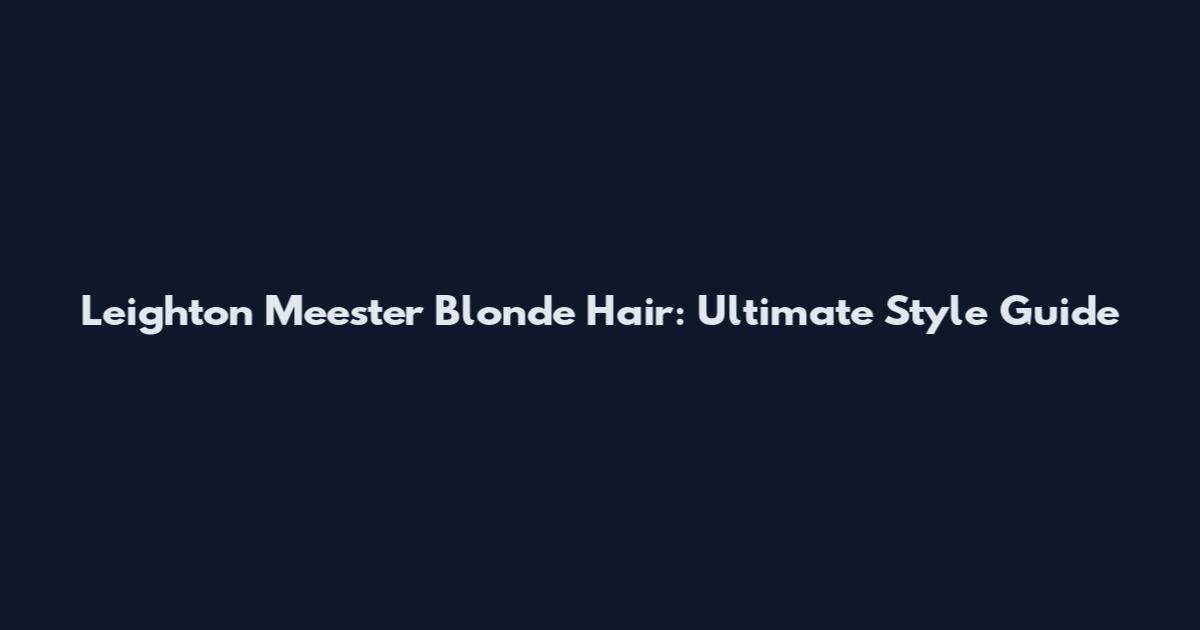 Leighton Meester Blonde Hair: Ultimate Style Guide