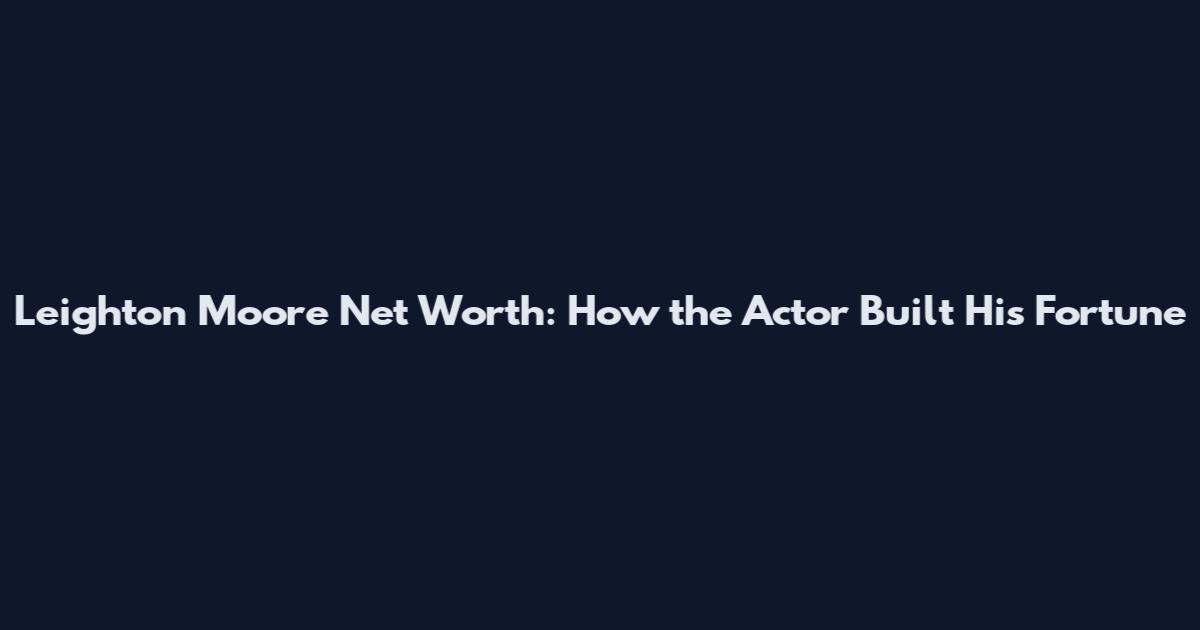 Leighton Moore Net Worth: How the Actor Built His Fortune