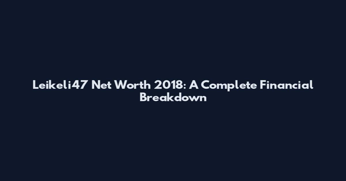 Leikeli47 Net Worth 2018: A Complete Financial Breakdown