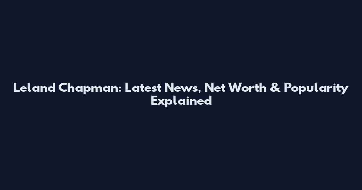 Leland Chapman: Latest News, Net Worth & Popularity Explained