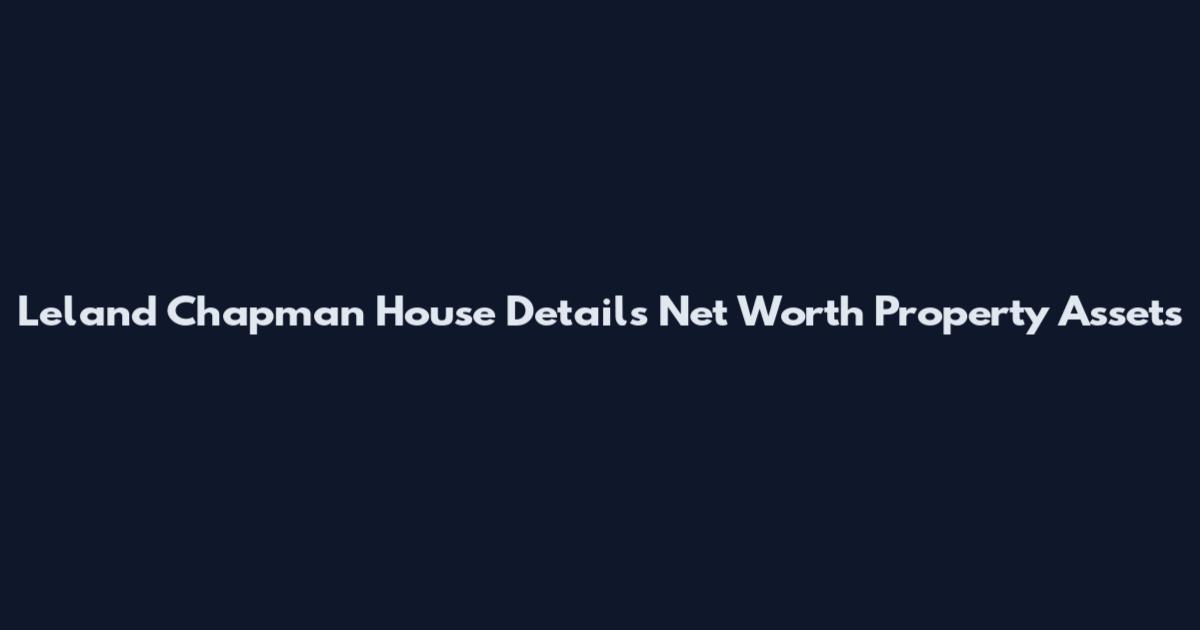 Leland Chapman House Details Net Worth Property Assets