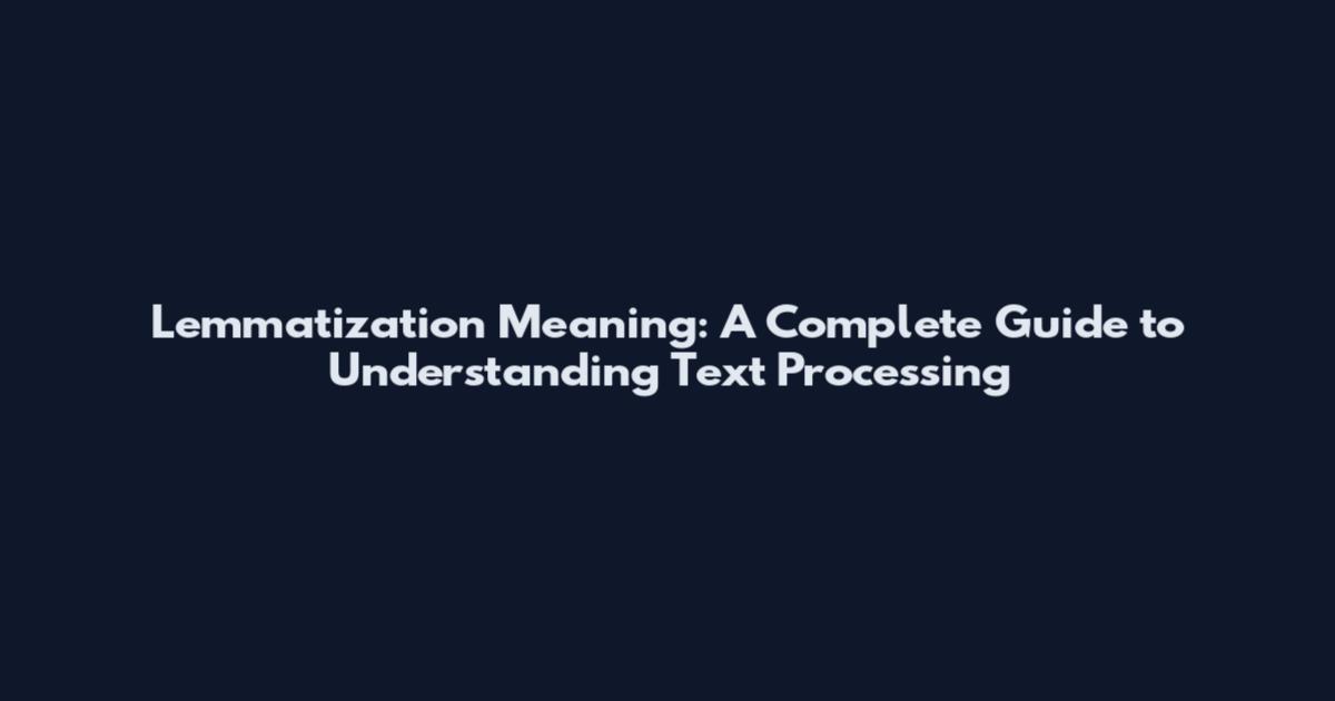 Lemmatization Meaning: A Complete Guide to Understanding Text Processing