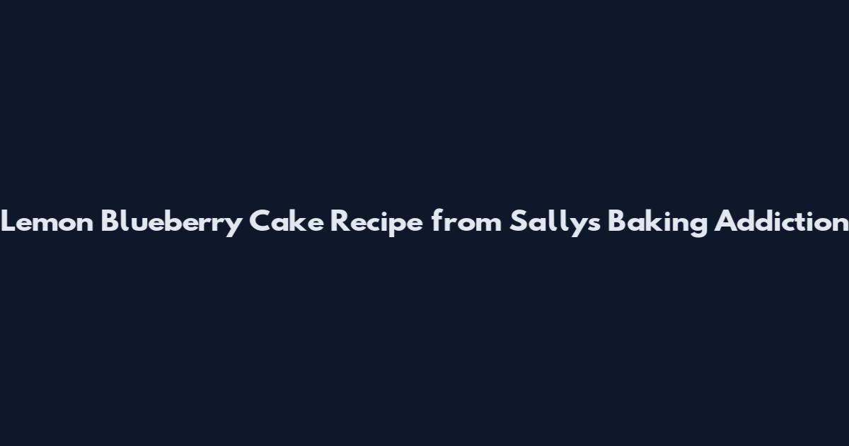 Lemon Blueberry Cake Recipe from Sally's Baking Addiction