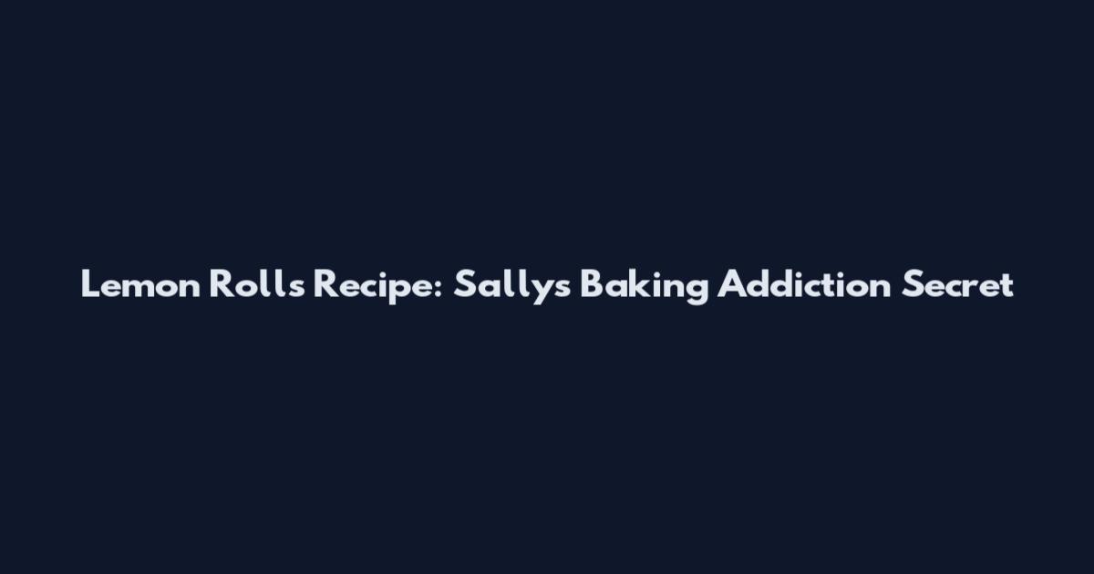 Lemon Rolls Recipe: Sally's Baking Addiction Secret
