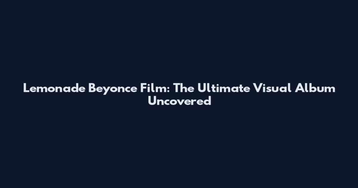Lemonade Beyonce Film: The Ultimate Visual Album Uncovered