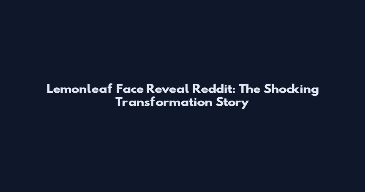 Lemonleaf Face Reveal Reddit: The Shocking Transformation Story