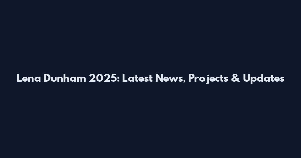 Lena Dunham 2025: Latest News, Projects & Updates