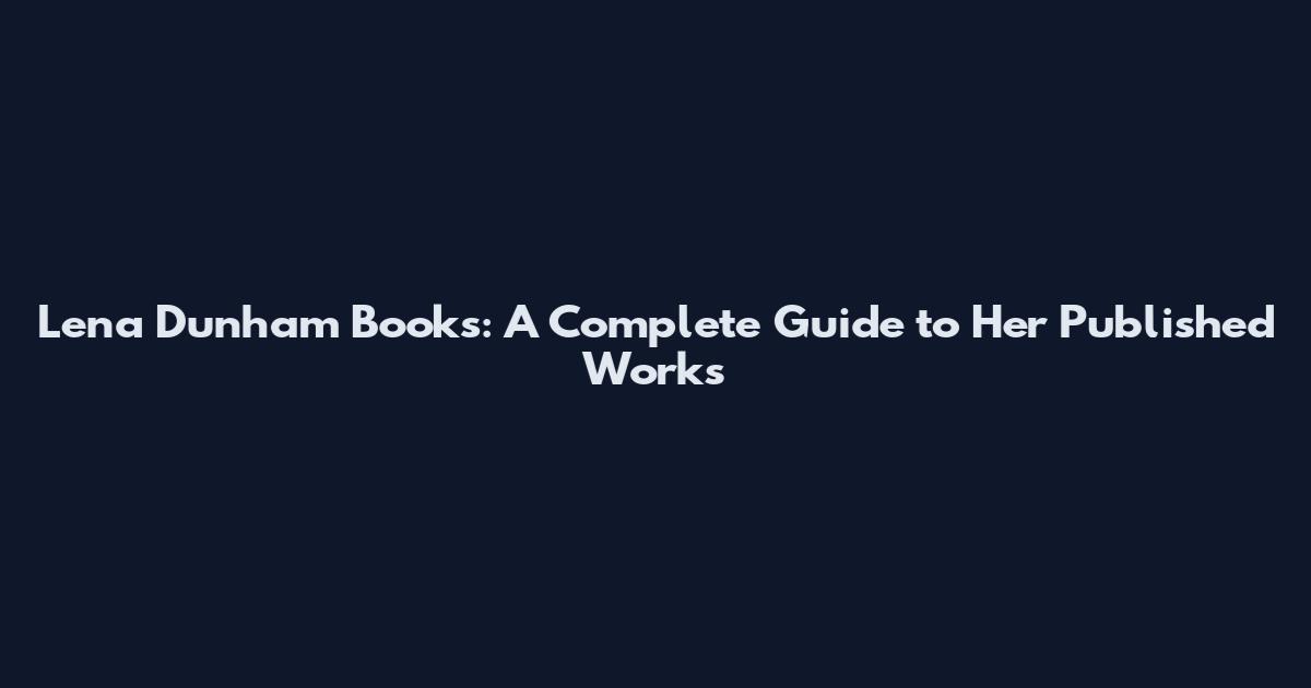Lena Dunham Books: A Complete Guide to Her Published Works