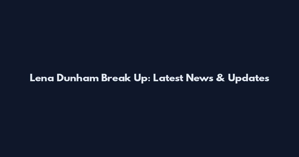 Lena Dunham Break Up: Latest News & Updates
