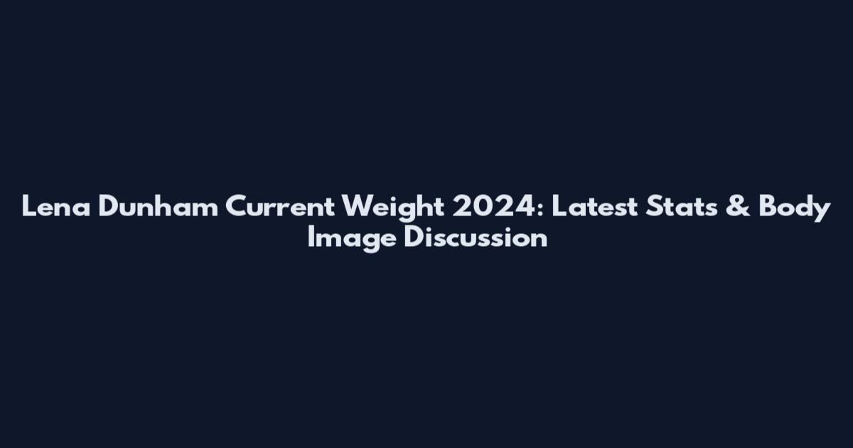 Lena Dunham Current Weight 2024: Latest Stats & Body Image Discussion