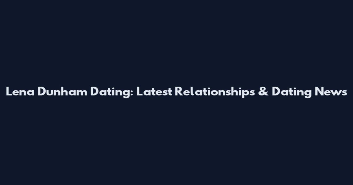 Lena Dunham Dating: Latest Relationships & Dating News