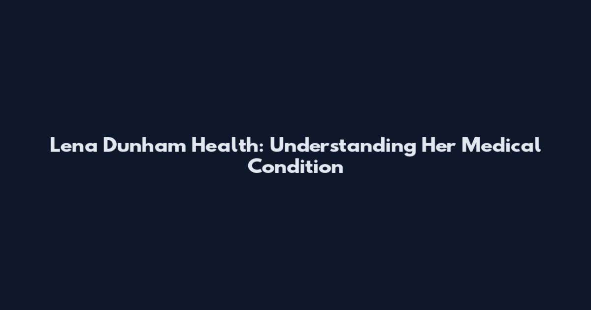 Lena Dunham Health: Understanding Her Medical Condition