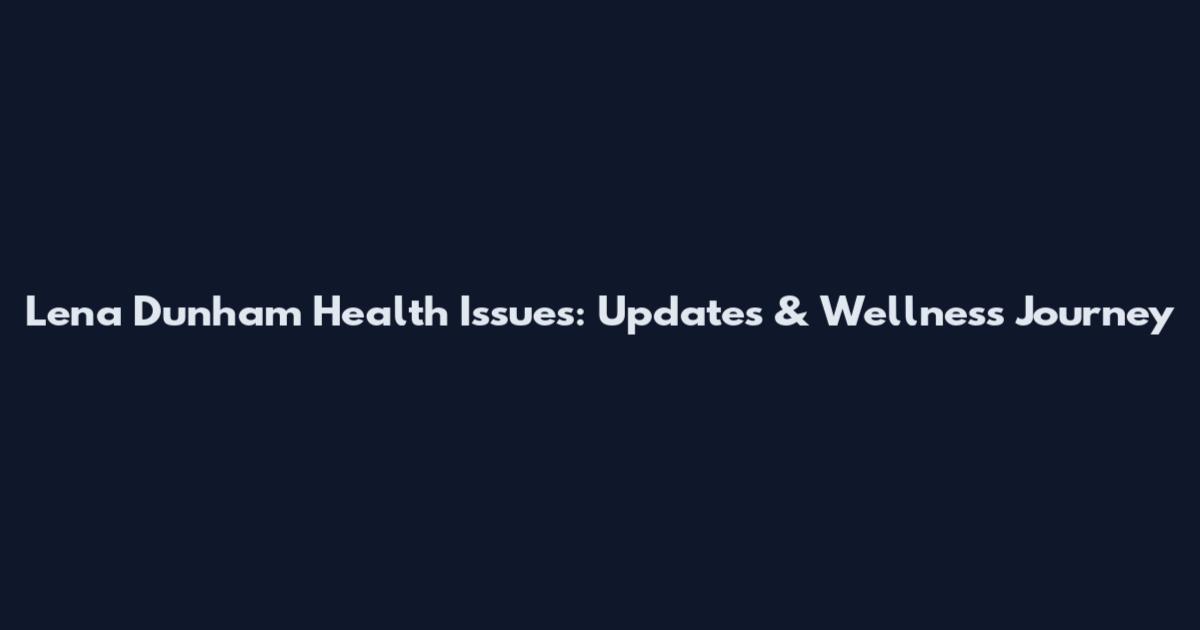 Lena Dunham Health Issues: Updates & Wellness Journey