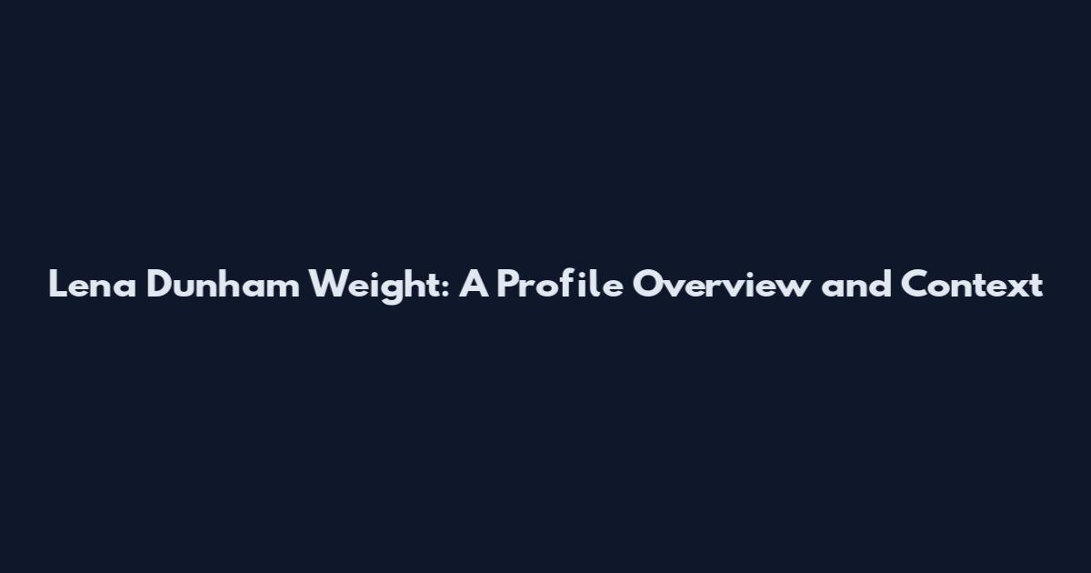Lena Dunham Weight: A Profile Overview and Context