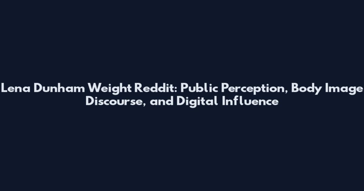 Lena Dunham Weight Reddit: Public Perception, Body Image Discourse, and Digital Influence