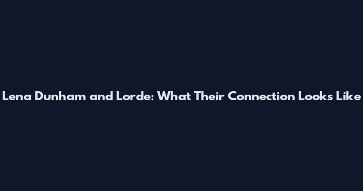 Lena Dunham and Lorde: What Their Connection Looks Like