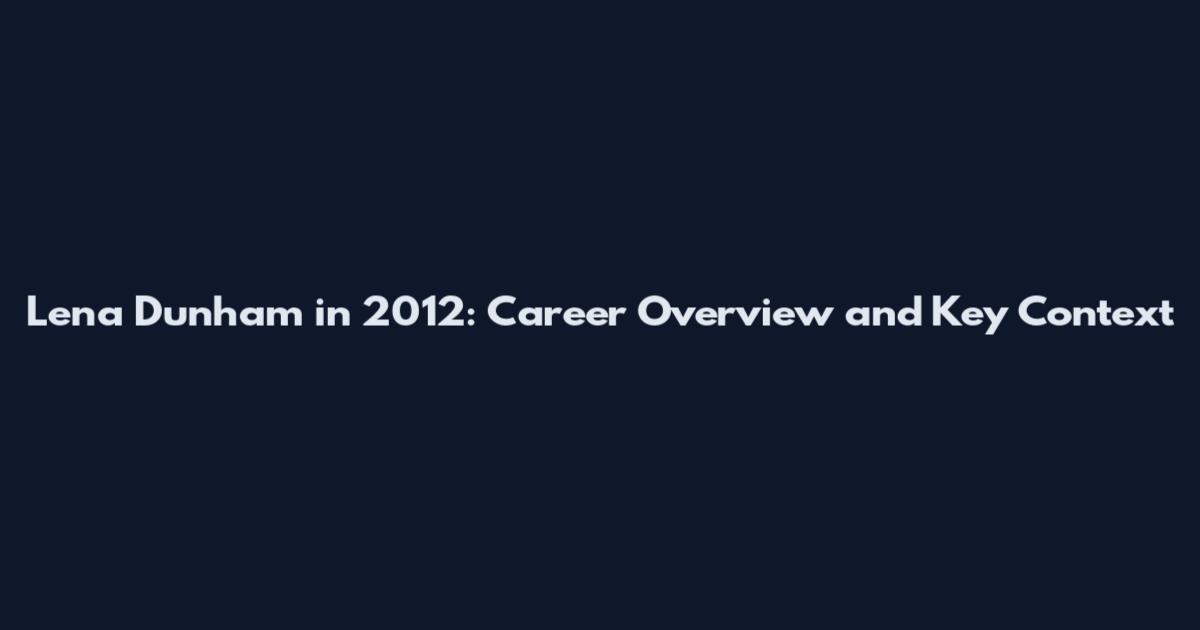 Lena Dunham in 2012: Career Overview and Key Context