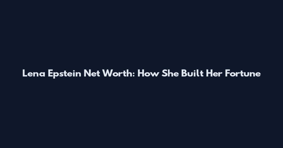 Lena Epstein Net Worth: How She Built Her Fortune