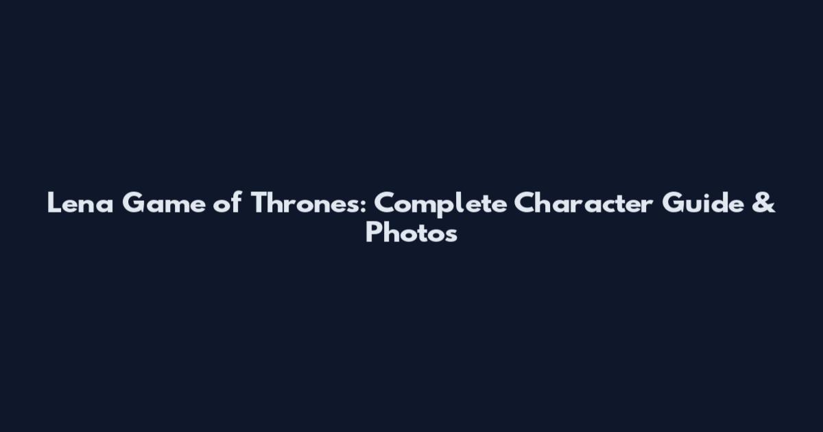 Lena Game of Thrones: Complete Character Guide & Photos