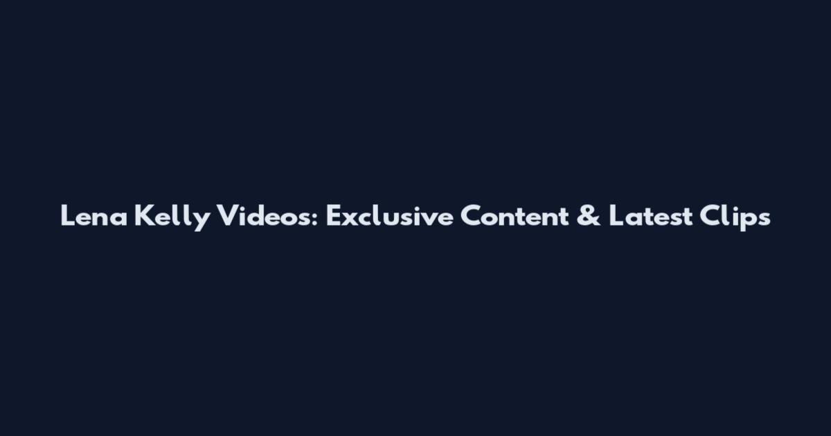 Lena Kelly Videos: Exclusive Content & Latest Clips