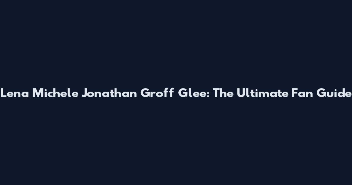 Lena Michele Jonathan Groff Glee: The Ultimate Fan Guide