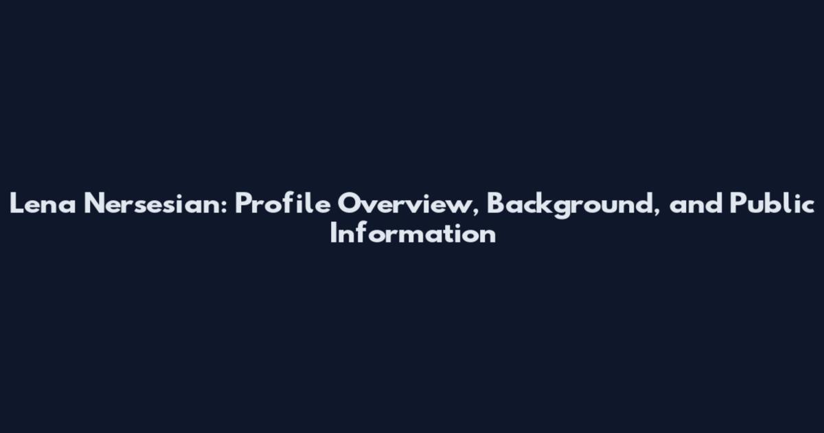Lena Nersesian: Profile Overview, Background, and Public Information