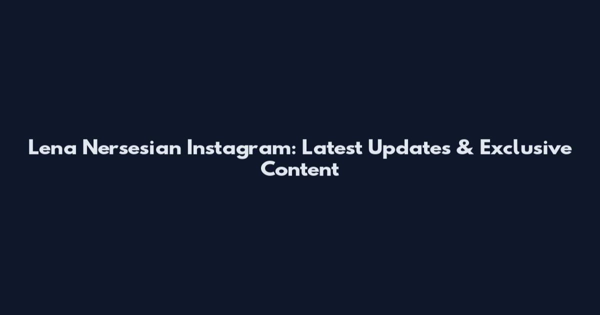 Lena Nersesian Instagram: Latest Updates & Exclusive Content