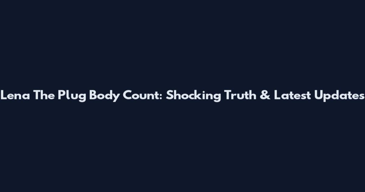 Lena The Plug Body Count: Shocking Truth & Latest Updates